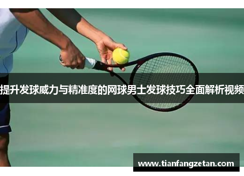 提升发球威力与精准度的网球男士发球技巧全面解析视频