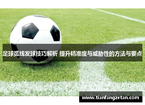 足球弧线发球技巧解析 提升精准度与威胁性的方法与要点