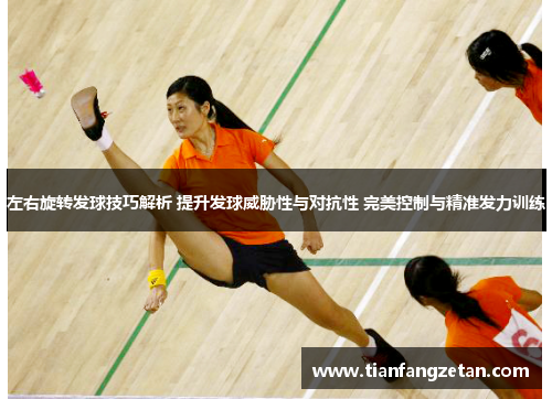 左右旋转发球技巧解析 提升发球威胁性与对抗性 完美控制与精准发力训练