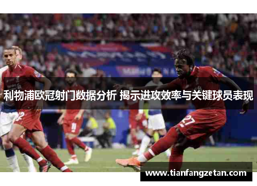 利物浦欧冠射门数据分析 揭示进攻效率与关键球员表现