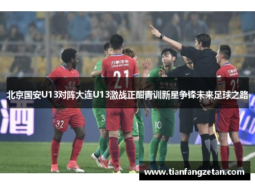 北京国安U13对阵大连U13激战正酣青训新星争锋未来足球之路