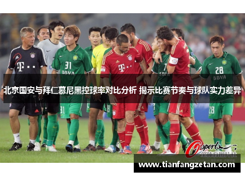 北京国安与拜仁慕尼黑控球率对比分析 揭示比赛节奏与球队实力差异