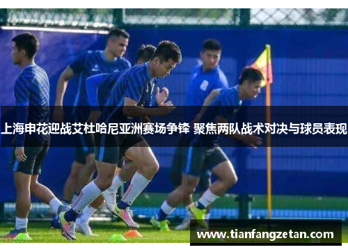 上海申花迎战艾杜哈尼亚洲赛场争锋 聚焦两队战术对决与球员表现