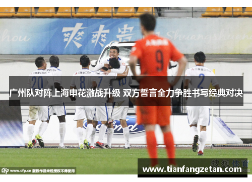 广州队对阵上海申花激战升级 双方誓言全力争胜书写经典对决