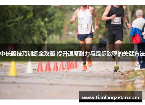 中长跑技巧训练全攻略 提升速度耐力与跑步效率的关键方法